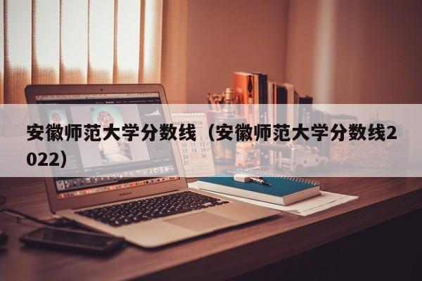 安徽師范大學分數(shù)線（安徽師范大學分數(shù)線2022）