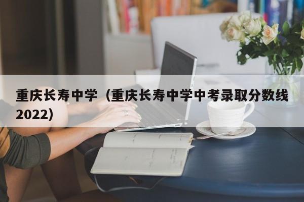 重慶長壽中學(xué)（重慶長壽中學(xué)中考錄取分?jǐn)?shù)線2022）