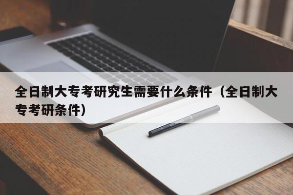 全日制大?？佳芯可枰裁礂l件（全日制大?？佳袟l件）圖2