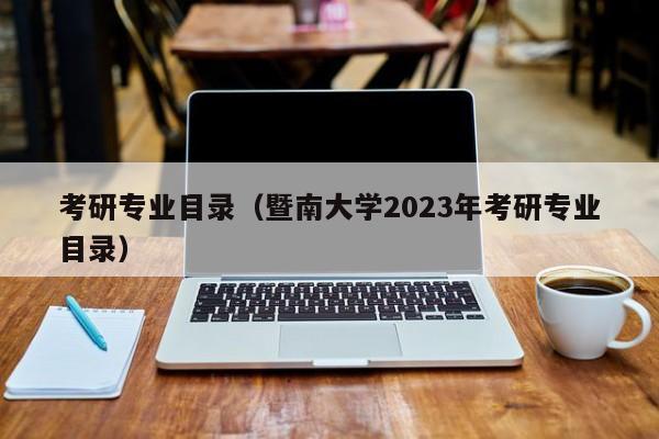 考研專(zhuān)業(yè)目錄（暨南大學(xué)2023年考研專(zhuān)業(yè)目錄）