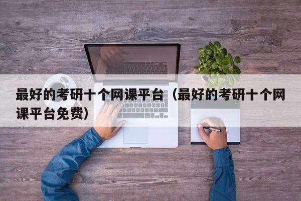 最好的考研十個(gè)網(wǎng)課平臺（最好的考研十個(gè)網(wǎng)課平臺免費(fèi)）圖3
