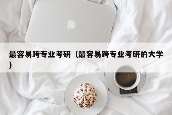最容易跨專(zhuān)業(yè)考研（最容易跨專(zhuān)業(yè)考研的大學(xué)）