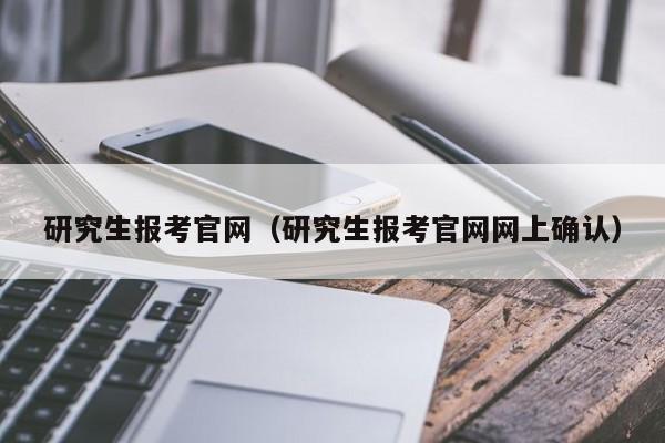 研究生報考官網(wǎng)（研究生報考官網(wǎng)網(wǎng)上確認(rèn)）