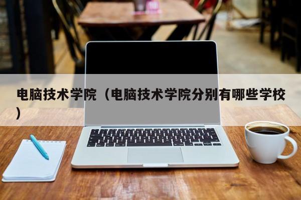 電腦技術學院（電腦技術學院分別有哪些學校）