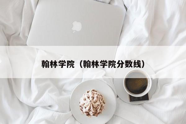 翰林學(xué)院（翰林學(xué)院分數(shù)線）