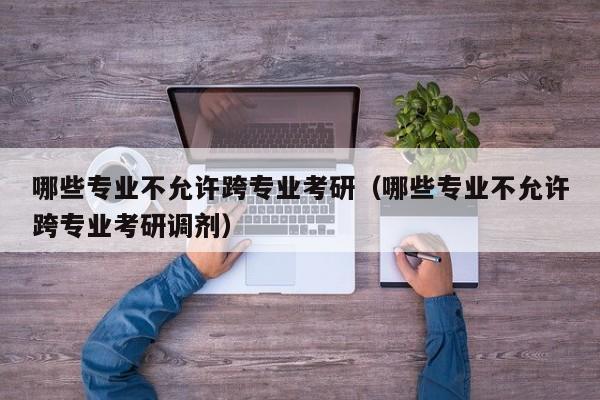 哪些專業(yè)不允許跨專業(yè)考研（哪些專業(yè)不允許跨專業(yè)考研調劑）