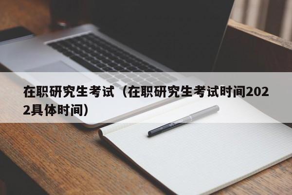 在職研究生考試（在職研究生考試時(shí)間2022具體時(shí)間）