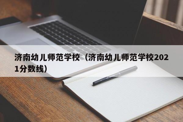 濟(jì)南幼兒師范學(xué)校（濟(jì)南幼兒師范學(xué)校2021分?jǐn)?shù)線）