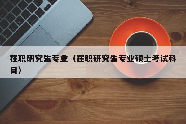 在職研究生專(zhuān)業(yè)（在職研究生專(zhuān)業(yè)碩士考試科目）