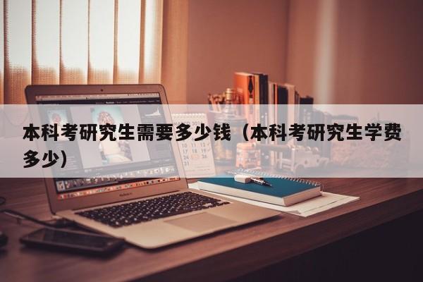 本科考研究生需要多少錢（本科考研究生學(xué)費多少）圖2