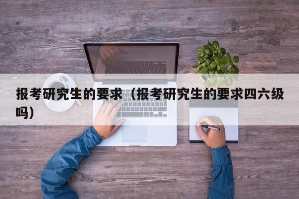 報考研究生的要求（報考研究生的要求四六級嗎）圖3