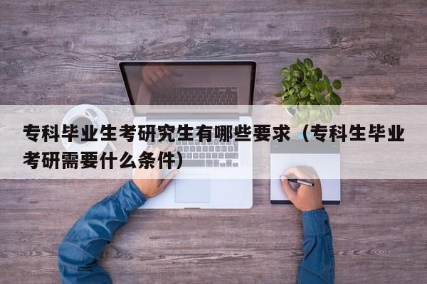 專科畢業(yè)生考研究生有哪些要求（?？粕厴I(yè)考研需要什么條件）圖3