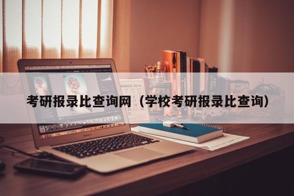 考研報(bào)錄比查詢網(wǎng)（學(xué)?？佳袌?bào)錄比查詢）圖2