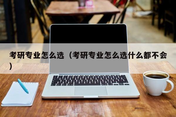 考研專(zhuān)業(yè)怎么選（考研專(zhuān)業(yè)怎么選什么都不會(huì)）