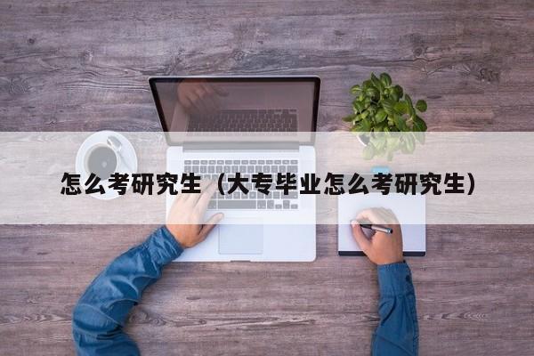 怎么考研究生（大專(zhuān)畢業(yè)怎么考研究生）圖2