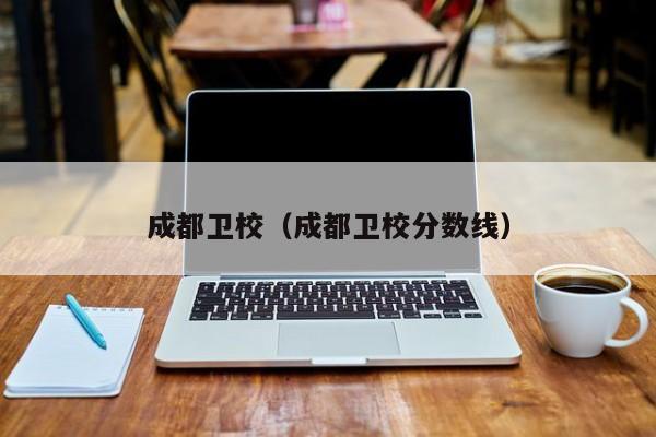 成都衛(wèi)校（成都衛(wèi)校分數(shù)線）