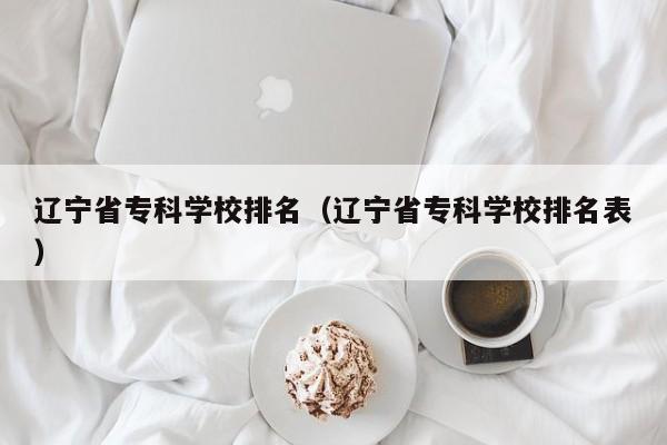 遼寧省?？茖W(xué)校排名（遼寧省專科學(xué)校排名表）