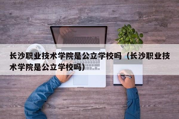 長沙職業(yè)技術學院是公立學校嗎（長沙職業(yè)技術學院是公立學校嗎）