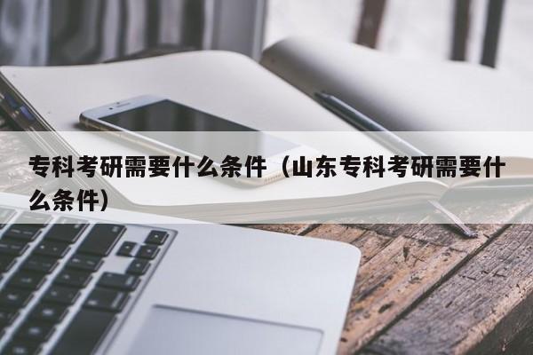 專科考研需要什么條件（山東?？瓶佳行枰裁礂l件）圖2
