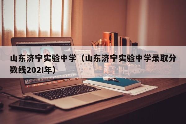 山東濟(jì)寧實驗中學(xué)（山東濟(jì)寧實驗中學(xué)錄取分?jǐn)?shù)線202I年）